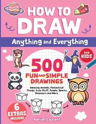 How to Draw Anything and Everything for Kids: 500 Fun and Simple Drawings of Amazing Animals, Fantastical Things, Cute Stuff, People, Sports, Dinosaur