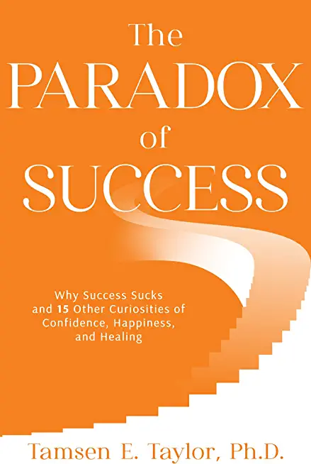 The Paradox of Success: Why Success Sucks and 15 Other Curiosities of Confidence, Happiness, and Healing