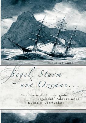 Segel, Sturm und Ozeane ...: Einblicke in die Zeit der groÃŸen Segelschiff-Fahrt zwischen 16. und 19. Jahrhundert