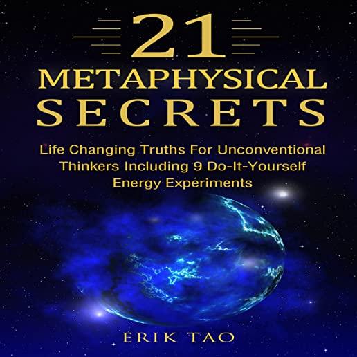 21 Metaphysical Secrets: Life Changing Truths For Unconventional Thinkers Including 9 Do-It-Yourself Energy Experiments