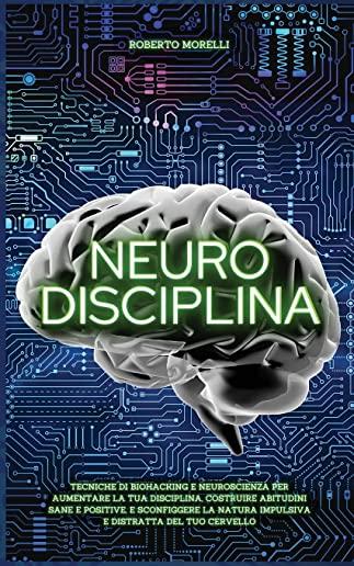 Neuro Disciplina: Tecniche di Biohacking e Neuroscienza per aumentare la tua disciplina, costruire abitudini sane e positive, e sconfigg