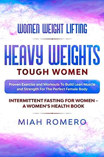 Women Weight Lifting: HEAVY WEIGHTS TOUGH WOMEN - Proven Exercise and Workouts to Build Lean Muscle and Strength for the Perfect Female Body