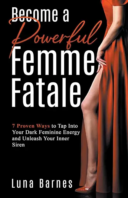 Become A Powerful Femme Fatale: 7 Proven Ways to Tap Into Your Dark Feminine Energy and Unleash Your Inner Siren