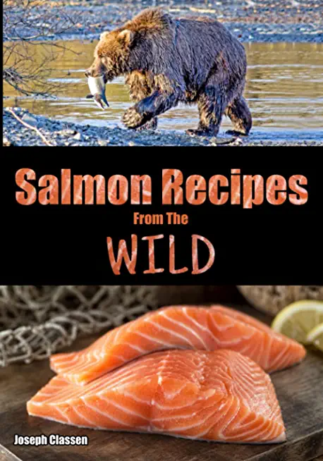 Salmon Recipes from the Wild: An Alaskan Salmon Cookbook