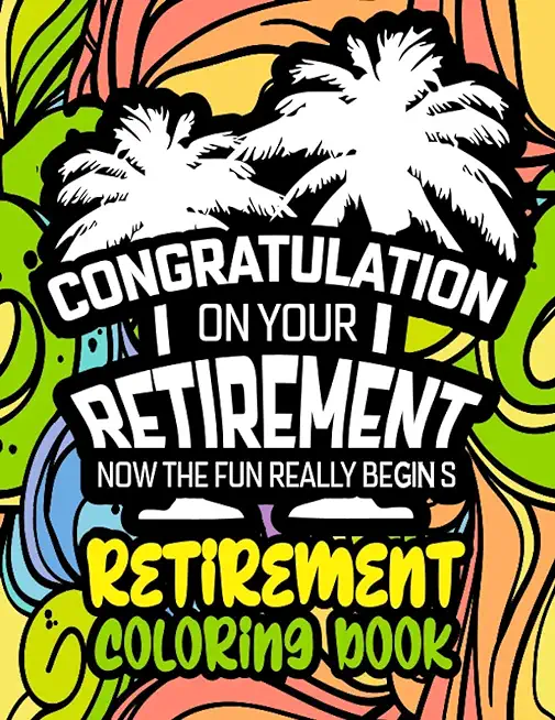 Congratulation on Your Retirement Now the Fun Really Begins - Retirement Coloring Book: Funny Gift Idea for Dad, Mom, Men, Women and All Retired Senio