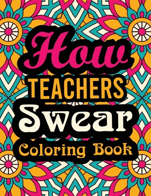 How Teachers Swear Coloring Book: A Great Swear Word Coloring Book for Teachers: Super Funny Adult Colouring Book for Professors for Stress Relief, Re