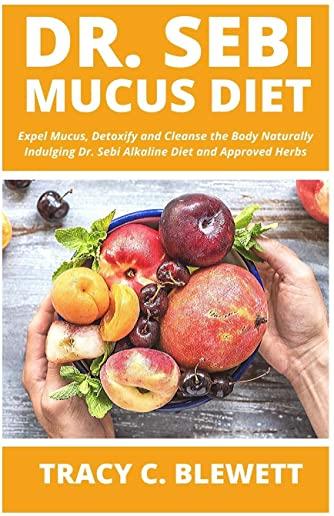 Dr Sebi Mucus Diet: Expel Mucus, Detoxify and Cleanse the Body Naturally Indulging Dr. Sebi Alkaline Diet and Approved Herbs