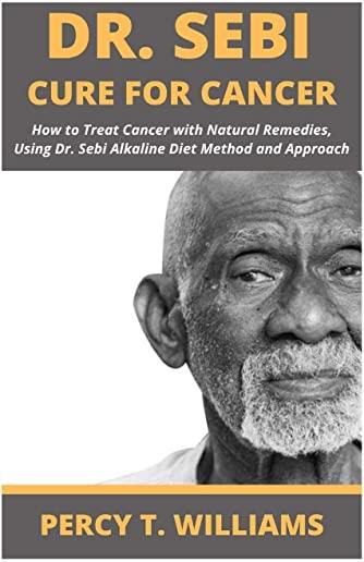 Dr Sebi Cure for Cancer: How to Treat Cancer with Natural Remedies, Using Dr. Sebi Alkaline Diet Method and Approach