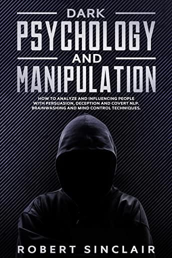 Dark Psychology and Manipulation: How to Analyze and Influencing People with Persuasion, Deception and Covert NLP. Brainwashing and Mind Control Techn