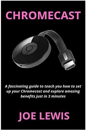 Chromecast: A fascinating guide to teach you how to set up your Chromecast and explore amazing benefits just in 3 minutes