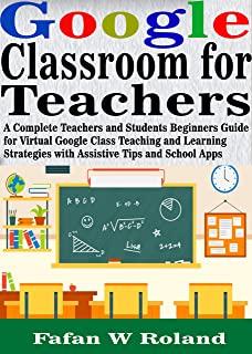 Google Classroom for Teachers: A Complete Teachers and Students Beginners Guide for Virtual Google Class Teaching and Learning Strategies with Assist