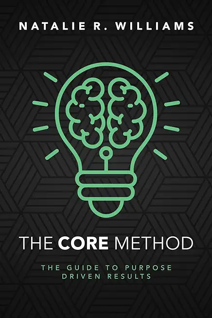 The CORE Method: The Guide to Purpose Driven Results
