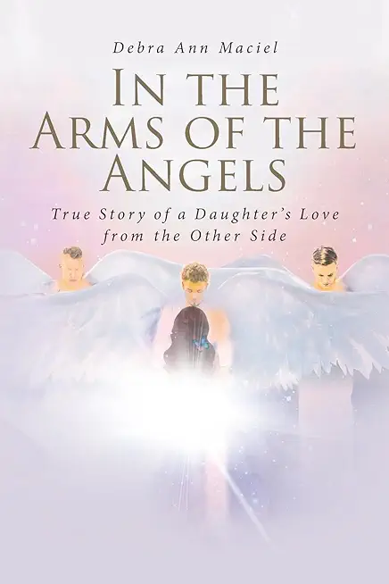 In the Arms of the Angels: True Story of a Daughter's Love from the Other Side