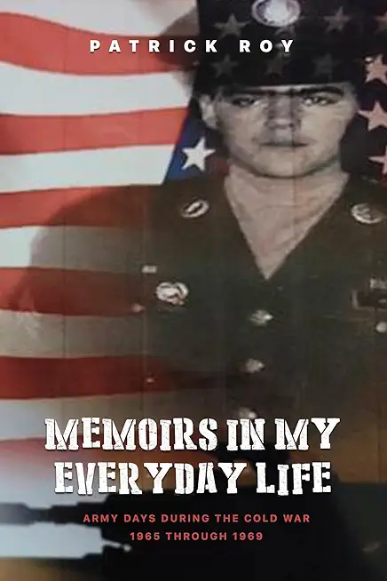 Memoirs in my Everyday Life: Army Days During The Cold War 1965 Through 1969