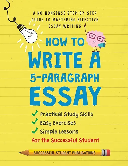 How to Write A 5-Paragraph Essay: A No-Nonsense Step-By-Step Guide to Mastering Effective Essay Writing Practical Study Skills, Easy Exercises & Simpl