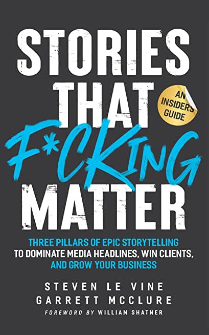 Stories That F*cking Matter: Three Pillars Of Epic Storytelling To Dominate Media Headlines, Win Clients And Grow Your Business