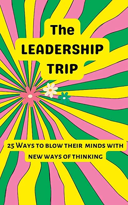 The Leadership Trip: 25 Ways to Blow Their Minds with New Ways of Thinking