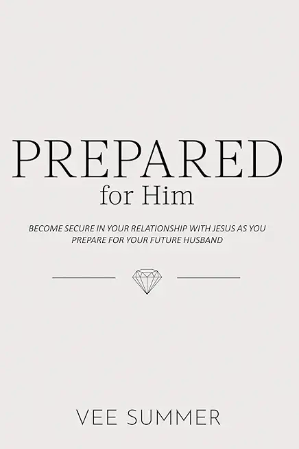Prepared for Him: Become Secure in Your Relationship with Jesus as You Prepare for Your Future Husband